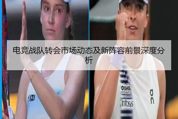 电竞战队转会市场动态及新阵容前景深度分析