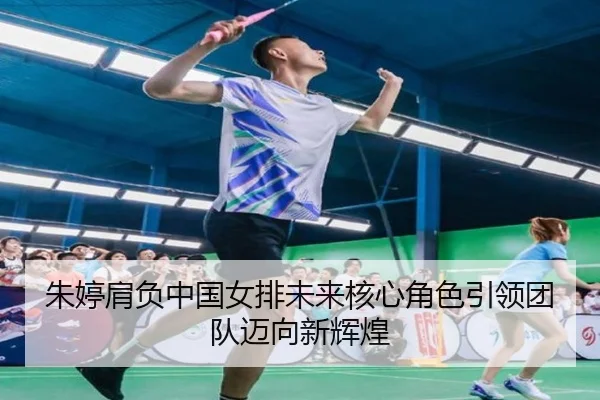 朱婷肩负中国女排未来核心角色引领团队迈向新辉煌